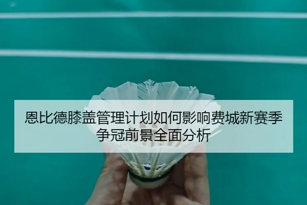 恩比德膝盖管理计划如何影响费城新赛季争冠前景全面分析