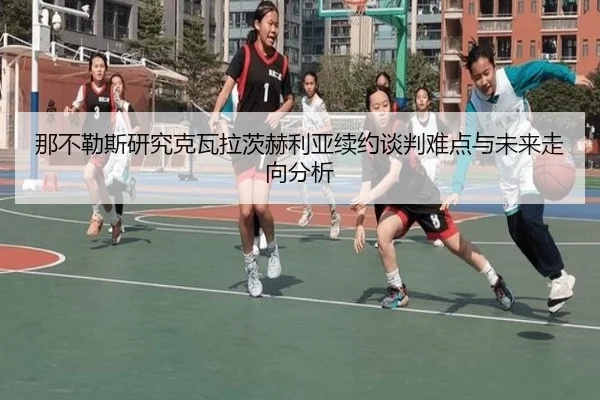 那不勒斯研究克瓦拉茨赫利亚续约谈判难点与未来走向分析