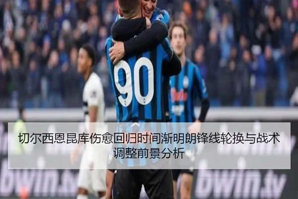 切尔西恩昆库伤愈回归时间渐明朗锋线轮换与战术调整前景分析