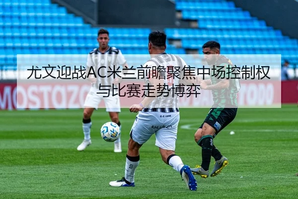 尤文迎战AC米兰前瞻聚焦中场控制权与比赛走势博弈