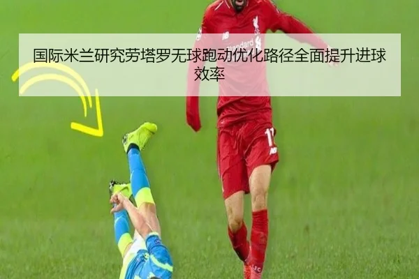 国际米兰研究劳塔罗无球跑动优化路径全面提升进球效率
