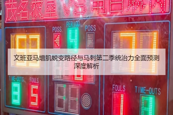 文班亚马增肌蜕变路径与马刺第二季统治力全面预测深度解析