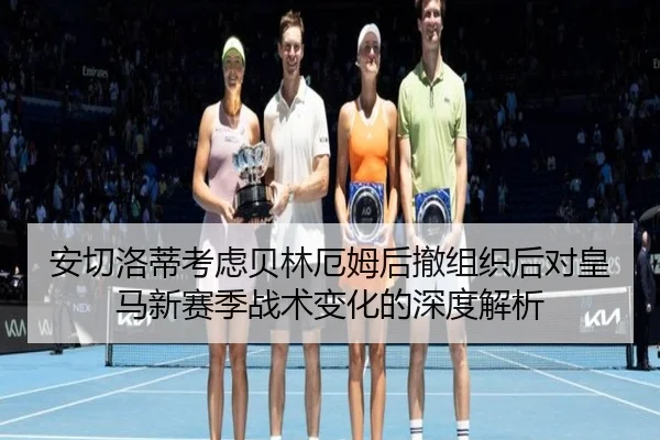 安切洛蒂考虑贝林厄姆后撤组织后对皇马新赛季战术变化的深度解析