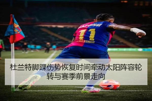 杜兰特脚踝伤势恢复时间牵动太阳阵容轮转与赛季前景走向