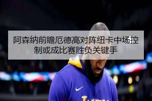 阿森纳前瞻厄德高对阵纽卡中场控制或成比赛胜负关键手