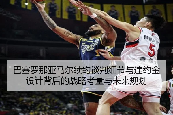 巴塞罗那亚马尔续约谈判细节与违约金设计背后的战略考量与未来规划