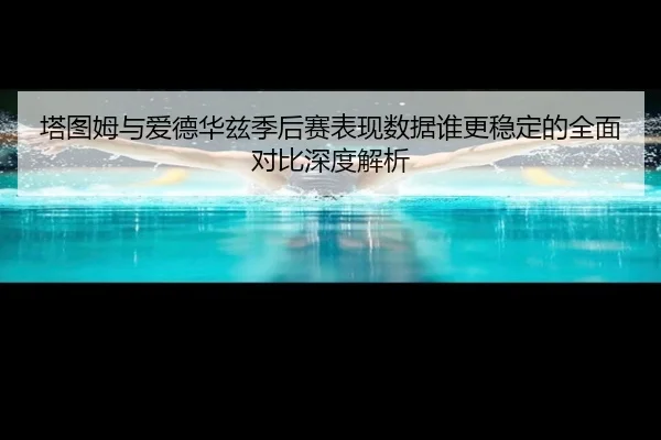 塔图姆与爱德华兹季后赛表现数据谁更稳定的全面对比深度解析