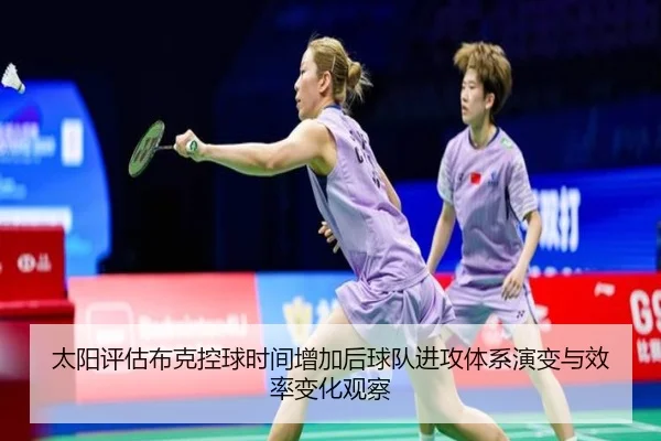 太阳评估布克控球时间增加后球队进攻体系演变与效率变化观察
